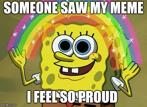 Imagination Spongebob | SOMEONE SAW MY MEME; I FEEL SO PROUD | image tagged in memes,imagination spongebob | made w/ Imgflip meme maker