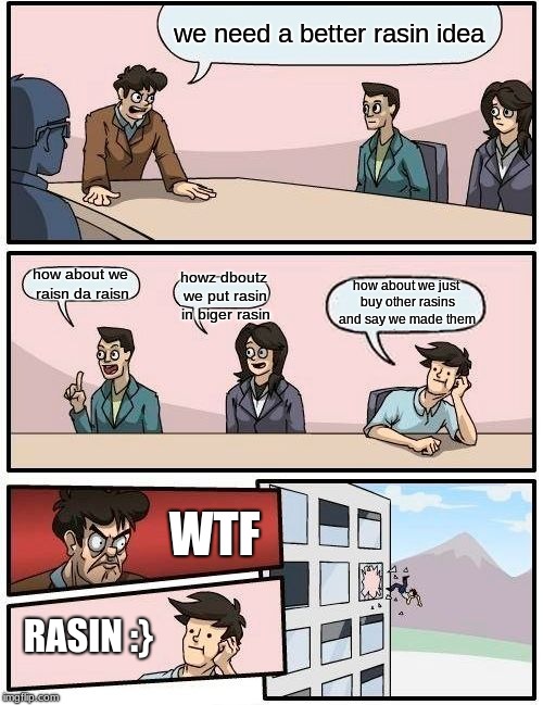 Boardroom Meeting Suggestion Meme | we need a better rasin idea; how about we just buy other rasins and say we made them; how about we raisn da raisn; howz dboutz we put rasin in biger rasin; WTF; RASIN :} | image tagged in memes,boardroom meeting suggestion | made w/ Imgflip meme maker