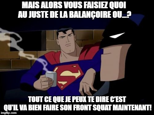 Batman And Superman Meme | MAIS ALORS VOUS FAISIEZ QUOI AU JUSTE DE LA BALANÇOIRE OU...? TOUT CE QUE JE PEUX TE DIRE C'EST QU'IL VA BIEN FAIRE SON FRONT SQUAT MAINTENANT! | image tagged in memes,batman and superman | made w/ Imgflip meme maker