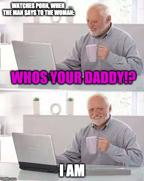 she got a job | WATCHES PORN, WHEN THE MAN SAYS TO THE WOMAN:; WHOS YOUR DADDY!? I AM | image tagged in memes,hide the pain harold,porn | made w/ Imgflip meme maker