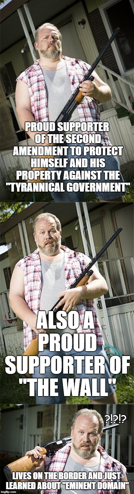 Eminent Whut? | PROUD SUPPORTER OF THE SECOND AMENDMENT TO PROTECT HIMSELF AND HIS PROPERTY AGAINST THE "TYRANNICAL GOVERNMENT"; ALSO A PROUD SUPPORTER OF "THE WALL"; ?!?!? LIVES ON THE BORDER AND JUST LEARNED ABOUT "EMINENT DOMAIN" | image tagged in 2nd amendment,gun nuts,trump wall,irony,stupid conservatives | made w/ Imgflip meme maker