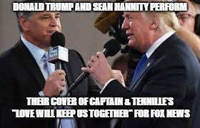 Sean and The Donald | DONALD TRUMP AND SEAN HANNITY PERFORM; THEIR COVER OF CAPTAIN & TENNILLE'S "LOVE WILL KEEP US TOGETHER" FOR FOX NEWS | image tagged in trump  hannity,sean hannity,donald trump,fox news | made w/ Imgflip meme maker