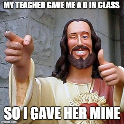 Gave her the D | MY TEACHER GAVE ME A D IN CLASS; SO I GAVE HER MINE | image tagged in memes,buddy christ | made w/ Imgflip meme maker