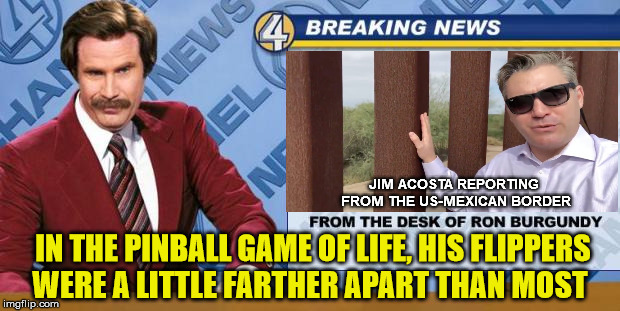 Breaking News | JIM ACOSTA REPORTING FROM THE US-MEXICAN BORDER; IN THE PINBALL GAME OF LIFE, HIS FLIPPERS     WERE A LITTLE FARTHER APART THAN MOST | image tagged in ron burgundy,memes,jim acosta,border,political,breaking news | made w/ Imgflip meme maker