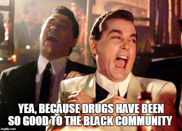 Goodfellas Laugh | YEA, BECAUSE DRUGS HAVE BEEN SO GOOD TO THE BLACK COMMUNITY | image tagged in goodfellas laugh | made w/ Imgflip meme maker