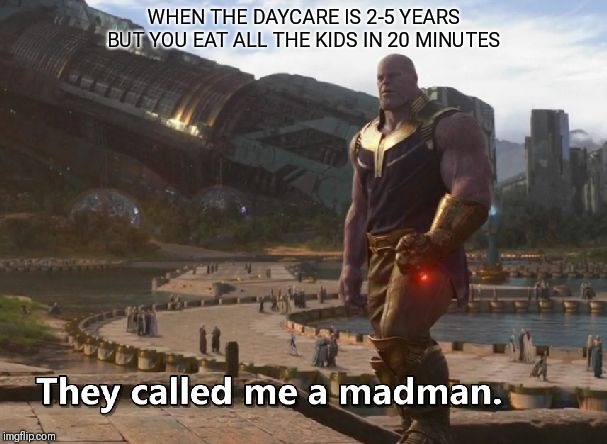 Thanos they called me a madman | WHEN THE DAYCARE IS 2-5 YEARS BUT YOU EAT ALL THE KIDS IN 20 MINUTES | image tagged in thanos they called me a madman | made w/ Imgflip meme maker