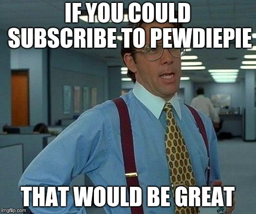 That Would Be Great Meme | IF YOU COULD SUBSCRIBE TO PEWDIEPIE; THAT WOULD BE GREAT | image tagged in memes,that would be great | made w/ Imgflip meme maker