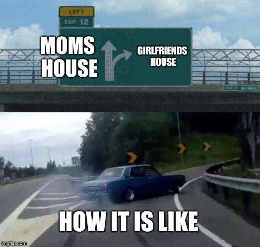 Left Exit 12 Off Ramp | MOMS HOUSE; GIRLFRIENDS HOUSE; HOW IT IS LIKE | image tagged in memes,left exit 12 off ramp | made w/ Imgflip meme maker