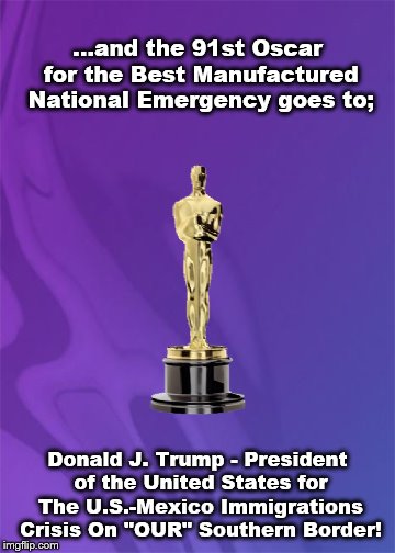 Oscar for Best Manufactured National Emergency | ...and the 91st Oscar for the Best Manufactured National Emergency goes to;; Donald J. Trump - President of the United States for The U.S.-Mexico Immigrations Crisis On "OUR" Southern Border! | image tagged in oscar for best manufactured national emergency | made w/ Imgflip meme maker