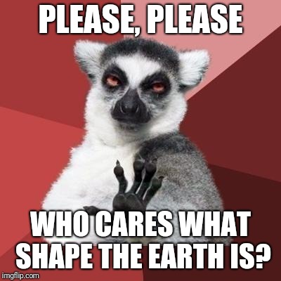 Everybody calm down | PLEASE, PLEASE WHO CARES WHAT SHAPE THE EARTH IS? | image tagged in everybody calm down | made w/ Imgflip meme maker