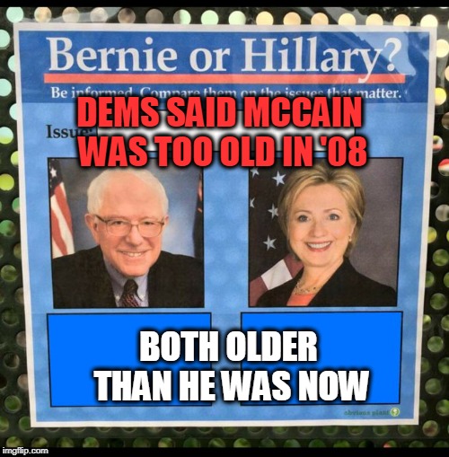 Bernie or Hillary? | DEMS SAID MCCAIN WAS TOO OLD IN '08 BOTH OLDER THAN HE WAS NOW | image tagged in bernie or hillary | made w/ Imgflip meme maker