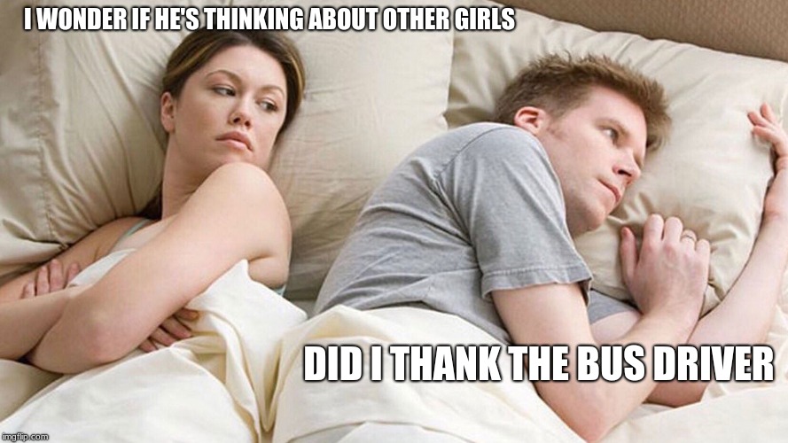 I Wonder What He's Thinking | I WONDER IF HE'S THINKING ABOUT OTHER GIRLS; DID I THANK THE BUS DRIVER | image tagged in i wonder what he's thinking | made w/ Imgflip meme maker