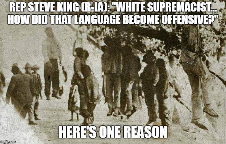 Why White Supremacy became offensive | REP STEVE KING (R-IA): "WHITE SUPREMACIST... HOW DID THAT LANGUAGE BECOME OFFENSIVE?"; HERE'S ONE REASON | image tagged in white supremacy,political meme | made w/ Imgflip meme maker