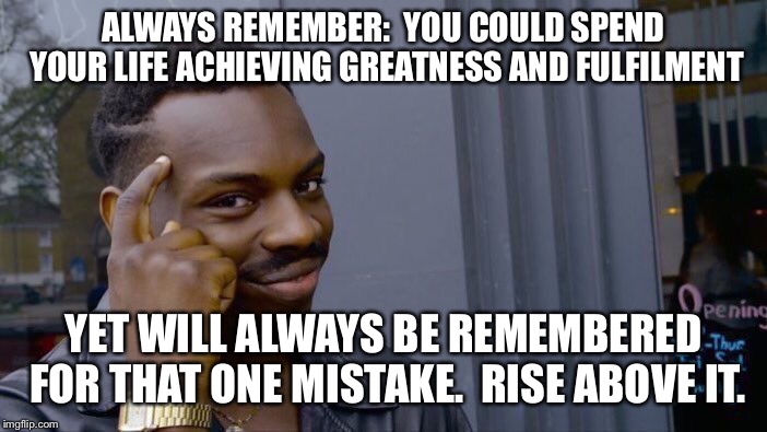 Roll Safe Think About It Meme | ALWAYS REMEMBER:

YOU COULD SPEND YOUR LIFE ACHIEVING GREATNESS AND FULFILMENT; YET WILL ALWAYS BE REMEMBERED FOR THAT ONE MISTAKE.

RISE ABOVE IT. | image tagged in memes,roll safe think about it | made w/ Imgflip meme maker