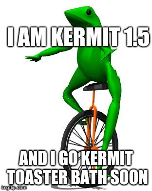 Dat Boi | I AM KERMIT 1.5; AND I GO KERMIT TOASTER BATH SOON | image tagged in memes,dat boi | made w/ Imgflip meme maker