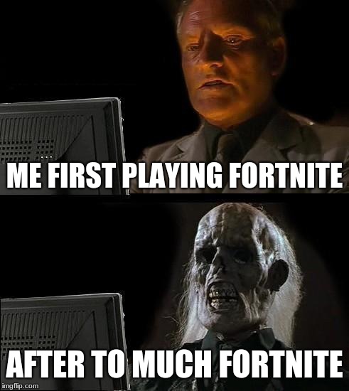 I'll Just Wait Here Meme | ME FIRST PLAYING FORTNITE; AFTER TO MUCH FORTNITE | image tagged in memes,ill just wait here | made w/ Imgflip meme maker
