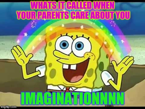 spongebob imagination | WHATS IT CALLED WHEN YOUR PARENTS CARE ABOUT YOU; IMAGINATIONNNN | image tagged in spongebob imagination | made w/ Imgflip meme maker
