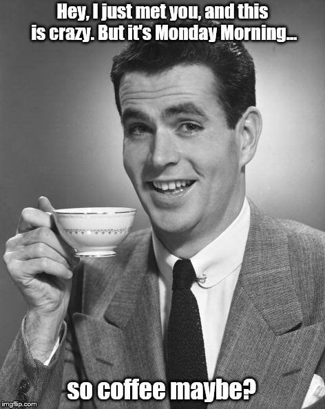 Man drinking coffee | Hey, I just met you, and this is crazy. But it's Monday Morning... so coffee maybe? | image tagged in man drinking coffee | made w/ Imgflip meme maker