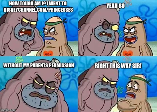 SpongebobClubPic1 | YEAH SO; HOW TOUGH AM I? I WENT TO DISNEYCHANNEL.COM/PRINCESSES; WITHOUT MY PARENTS PERMISSION; RIGHT THIS WAY SIR! | image tagged in spongebobclubpic1 | made w/ Imgflip meme maker