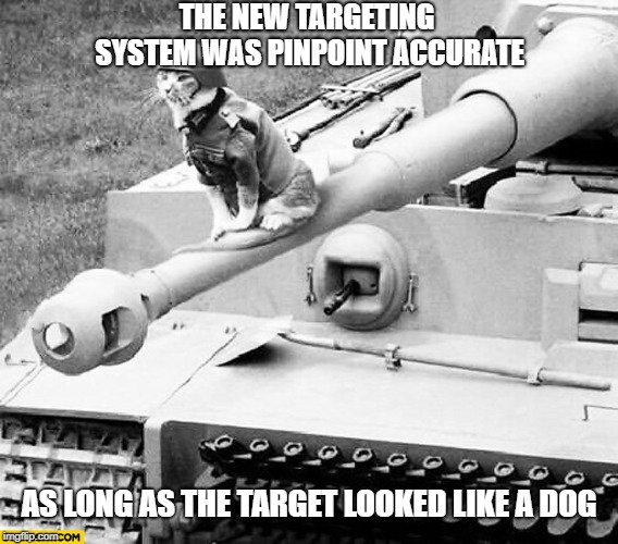 Mike, Echo, Oscar, Whiskey -- Do you copy? Over.  (Army week Jan 9th-16th, A NikoBellic Event) | THE NEW TARGETING SYSTEM WAS PINPOINT ACCURATE; AS LONG AS THE TARGET LOOKED LIKE A DOG | image tagged in cat,tanks,army week | made w/ Imgflip meme maker