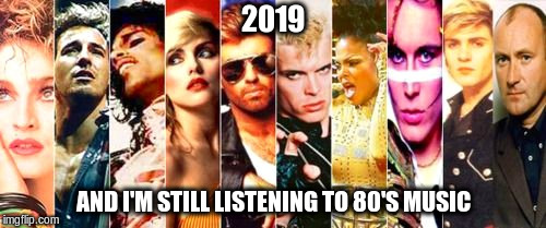 80's Music Forever!!! | 2019; AND I'M STILL LISTENING TO 80'S MUSIC | image tagged in 1980's,80's music,music,music meme,funny meme | made w/ Imgflip meme maker