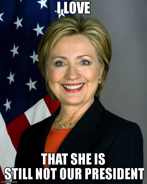 Hillary Clinton Meme | I LOVE THAT SHE IS STILL NOT OUR PRESIDENT | image tagged in memes,hillary clinton | made w/ Imgflip meme maker