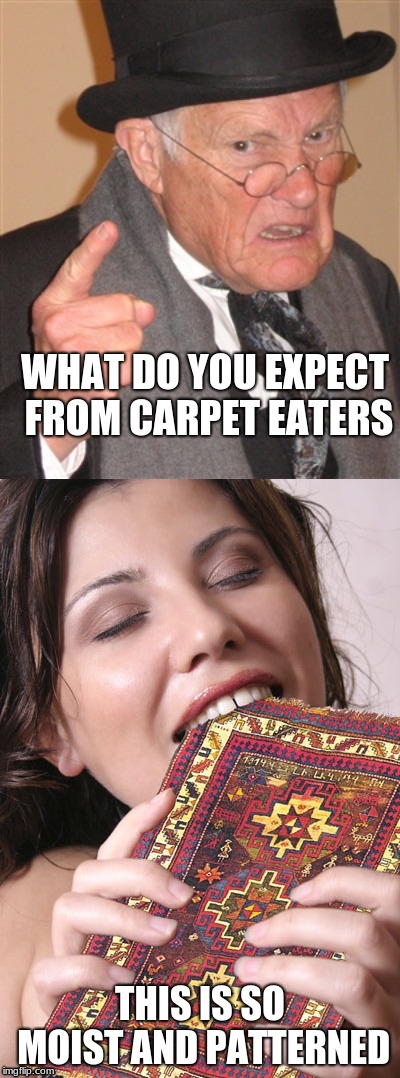 WHAT DO YOU EXPECT FROM CARPET EATERS THIS IS SO MOIST AND PATTERNED | image tagged in angry old man | made w/ Imgflip meme maker