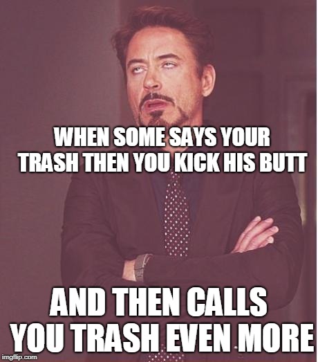 Face You Make Robert Downey Jr Meme | WHEN SOME SAYS YOUR TRASH THEN YOU KICK HIS BUTT; AND THEN CALLS YOU TRASH EVEN MORE | image tagged in memes,face you make robert downey jr | made w/ Imgflip meme maker