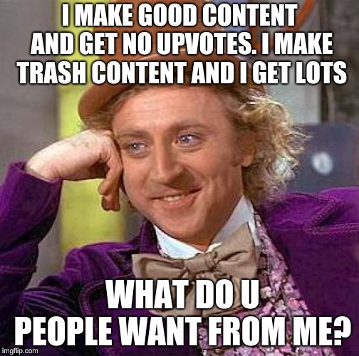 Creepy Condescending Wonka | I MAKE GOOD CONTENT AND GET NO UPVOTES. I MAKE TRASH CONTENT AND I GET LOTS; WHAT DO U PEOPLE WANT FROM ME? | image tagged in memes,creepy condescending wonka | made w/ Imgflip meme maker