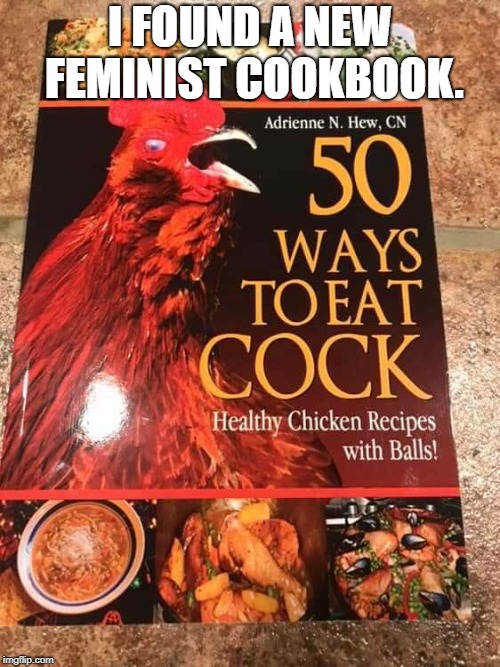 I FOUND A NEW FEMINIST COOKBOOK. | image tagged in feminist | made w/ Imgflip meme maker