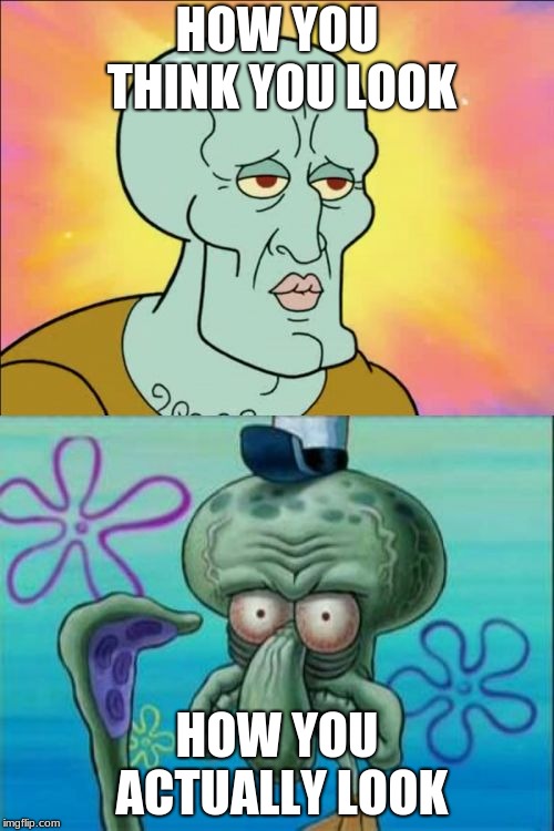 Squidward | HOW YOU THINK YOU LOOK; HOW YOU ACTUALLY LOOK | image tagged in memes,squidward | made w/ Imgflip meme maker