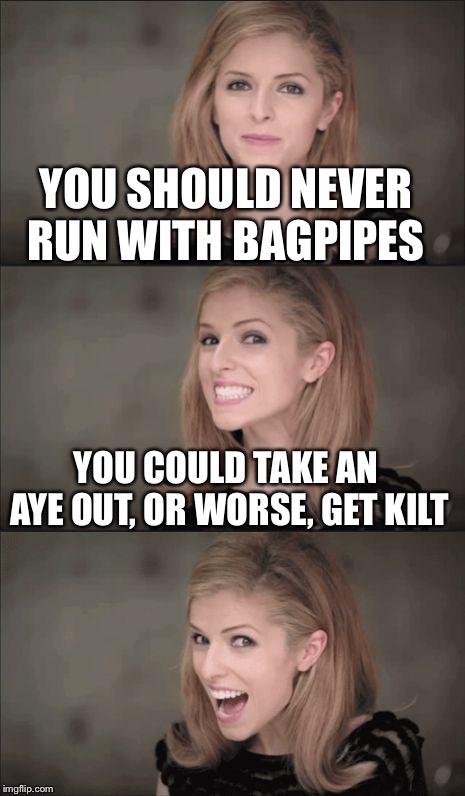 Bad Pun Anna Kendrick Meme | YOU SHOULD NEVER RUN WITH BAGPIPES; YOU COULD TAKE AN AYE OUT, OR WORSE, GET KILT | image tagged in memes,bad pun anna kendrick | made w/ Imgflip meme maker