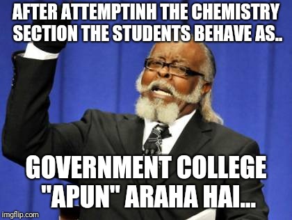 Too Damn High Meme | AFTER ATTEMPTINH THE CHEMISTRY SECTION THE STUDENTS BEHAVE AS.. GOVERNMENT COLLEGE "APUN" ARAHA HAI... | image tagged in memes,too damn high | made w/ Imgflip meme maker