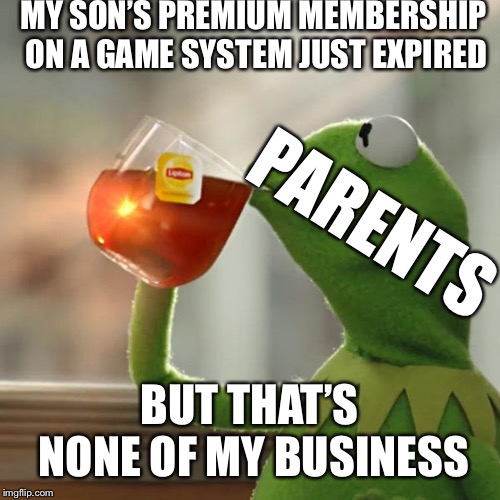 Expired! | MY SON’S PREMIUM MEMBERSHIP ON A GAME SYSTEM JUST EXPIRED; PARENTS; BUT THAT’S NONE OF MY BUSINESS | image tagged in memes,but thats none of my business,kermit the frog,gaming | made w/ Imgflip meme maker