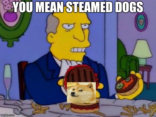 STEAMED DOGS | YOU MEAN STEAMED DOGS | image tagged in steamed hams,dogs | made w/ Imgflip meme maker
