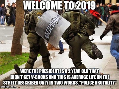 Police brutality | WELCOME TO 2019; WERE THE PRESIDENT IS A 2 YEAR OLD THAT DIDN'T GET V-BUCKS AND THIS IS AVERAGE LIFE ON THE STREET DESCRIBED ONLY IN TWO WORDS, "POLICE BRUTALITY" | image tagged in police brutality | made w/ Imgflip meme maker