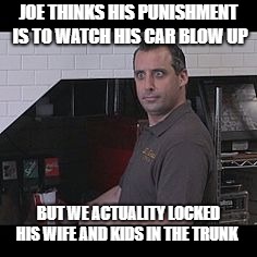 Joe Gatto (Impractical Jokers) | JOE THINKS HIS PUNISHMENT IS TO WATCH HIS CAR BLOW UP; BUT WE ACTUALITY LOCKED HIS WIFE AND KIDS IN THE TRUNK | image tagged in joe gatto impractical jokers | made w/ Imgflip meme maker