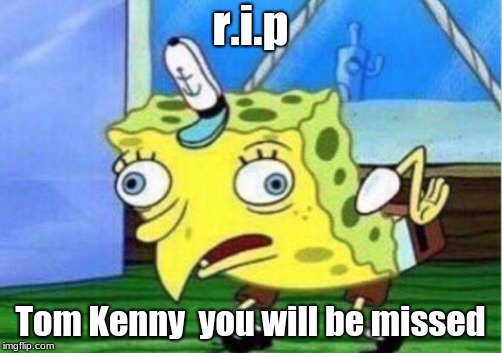 Mocking Spongebob | r.i.p; Tom Kenny 
you will be missed | image tagged in memes,mocking spongebob | made w/ Imgflip meme maker