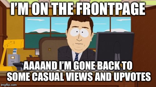Aaaaand Its Gone Meme | I’M ON THE FRONTPAGE; AAAAND I’M GONE
BACK TO SOME CASUAL VIEWS AND UPVOTES | image tagged in memes,aaaaand its gone | made w/ Imgflip meme maker