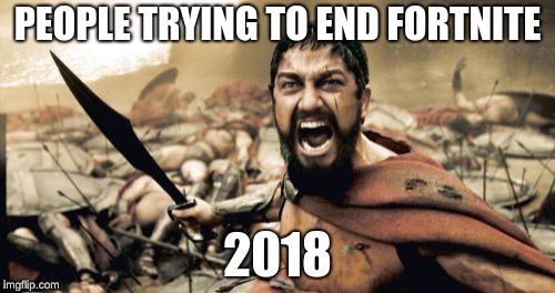 Sparta Leonidas | PEOPLE TRYING TO END FORTNITE; 2018 | image tagged in memes,sparta leonidas | made w/ Imgflip meme maker