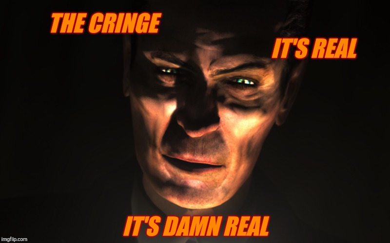 . | THE CRINGE                                                                           
                      IT'S REAL IT'S DAMN REAL | image tagged in g-man from half-life | made w/ Imgflip meme maker