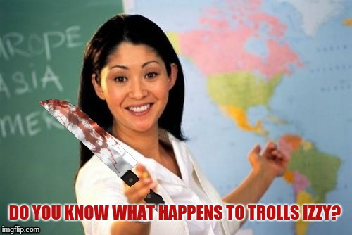 Evil and Unhelpful Teacher | DO YOU KNOW WHAT HAPPENS TO TROLLS IZZY? | image tagged in evil and unhelpful teacher | made w/ Imgflip meme maker