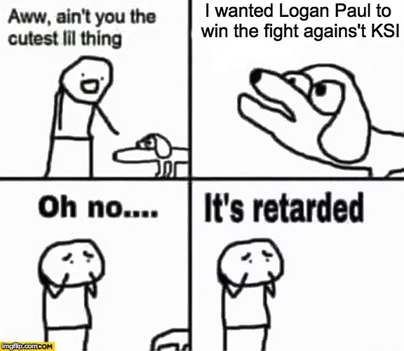 Oh no it's retarded! | I wanted Logan Paul to win the fight agains't KSI | image tagged in oh no it's retarded | made w/ Imgflip meme maker