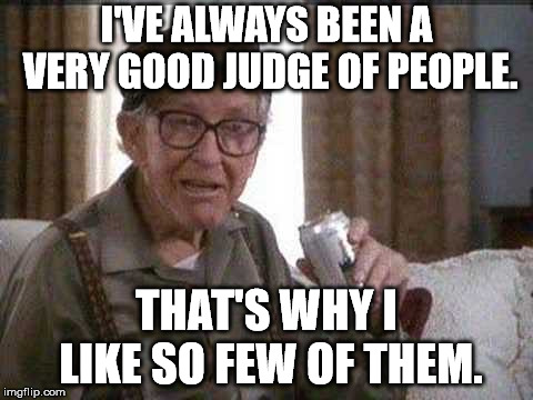 I'VE ALWAYS BEEN A VERY GOOD JUDGE OF PEOPLE. THAT'S WHY I LIKE SO FEW OF THEM. | image tagged in grumpy old man | made w/ Imgflip meme maker