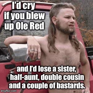 almost redneck | I’d cry if you blew up Ole Red and I’d lose a sister, half-aunt, double cousin and a couple of bastards. | image tagged in almost redneck | made w/ Imgflip meme maker