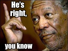 He's Right You Know | He’s right, you know | image tagged in he's right you know | made w/ Imgflip meme maker