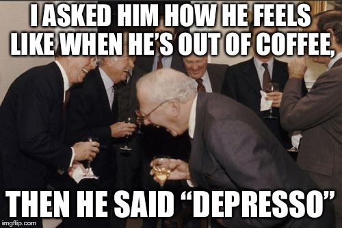 Laughing Men In Suits | I ASKED HIM HOW HE FEELS LIKE WHEN HE’S OUT OF COFFEE, THEN HE SAID “DEPRESSO” | image tagged in memes,laughing men in suits | made w/ Imgflip meme maker