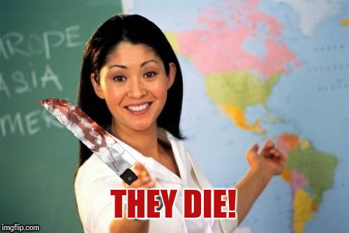 Evil and Unhelpful Teacher | THEY DIE! | image tagged in evil and unhelpful teacher | made w/ Imgflip meme maker