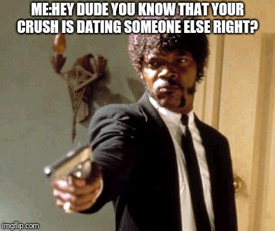 Say That Again I Dare You Meme | ME:HEY DUDE YOU KNOW THAT YOUR CRUSH IS DATING SOMEONE ELSE RIGHT? | image tagged in memes,say that again i dare you | made w/ Imgflip meme maker