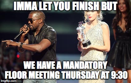 Interupting Kanye Meme | IMMA LET YOU FINISH BUT; WE HAVE A MANDATORY FLOOR MEETING THURSDAY AT 9:30 | image tagged in memes,interupting kanye | made w/ Imgflip meme maker
